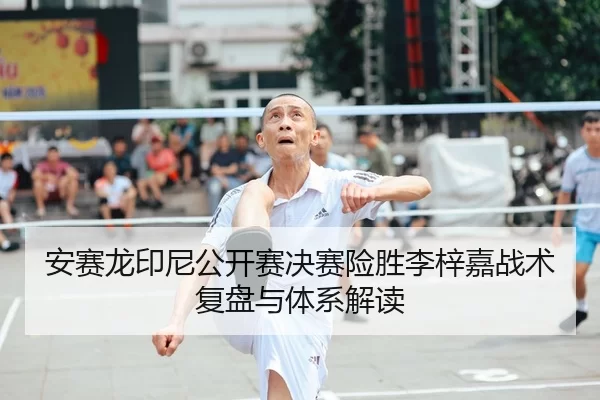 安赛龙印尼公开赛决赛险胜李梓嘉战术复盘与体系解读