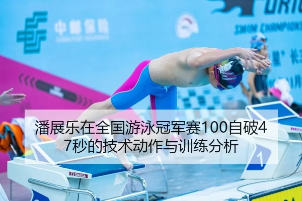 潘展乐在全国游泳冠军赛100自破47秒的技术动作与训练分析